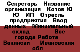 Секретарь › Название организации ­ Котов Ю.Ю., ИП › Отрасль предприятия ­ Ввод данных › Минимальный оклад ­ 25 000 - Все города Работа » Вакансии   . Ивановская обл.